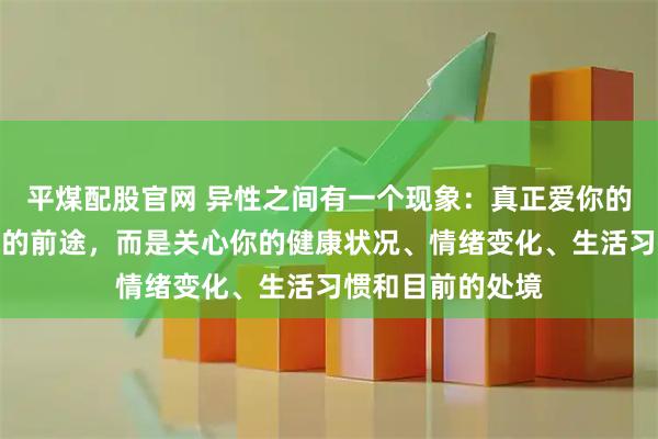 平煤配股官网 异性之间有一个现象：真正爱你的人，并不关心你的前途，而是关心你的健康状况、情绪变化、生活习惯和目前的处境
