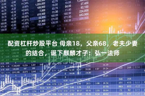 配资杠杆炒股平台 母亲18，父亲68，老夫少妻的结合，诞下麒麟才子：弘一法师