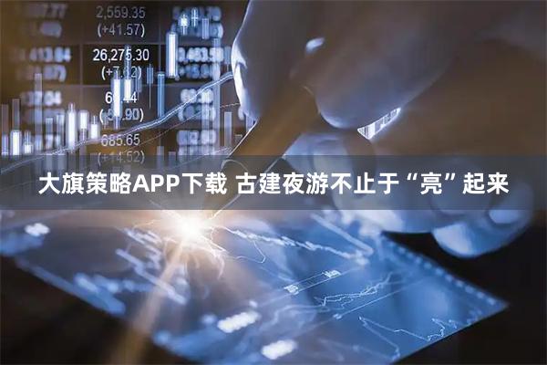 大旗策略APP下载 古建夜游不止于“亮”起来