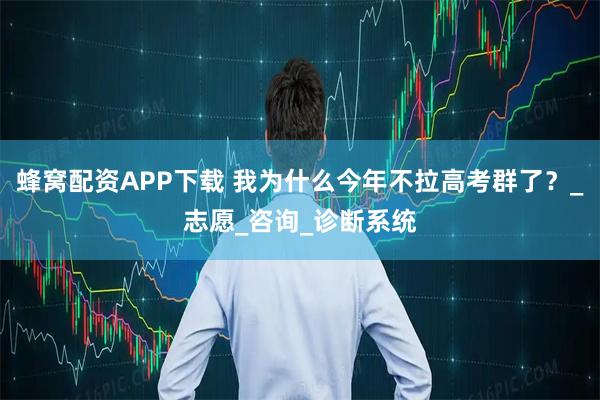 蜂窝配资APP下载 我为什么今年不拉高考群了？_志愿_咨询_诊断系统