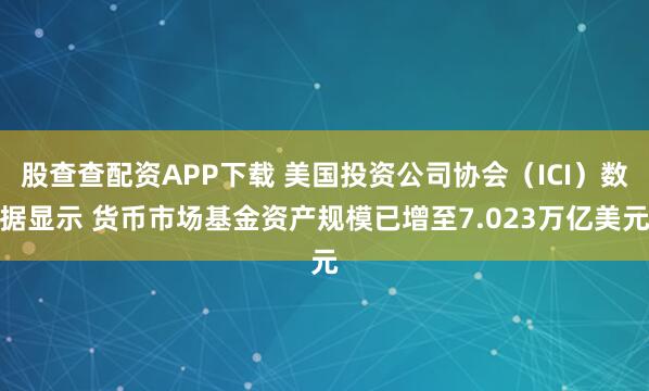 股查查配资APP下载 美国投资公司协会（ICI）数据显示 货币市场基金资产规模已增至7.023万亿美元