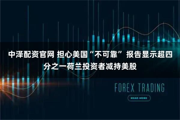 中泽配资官网 担心美国“不可靠” 报告显示超四分之一荷兰投资者减持美股