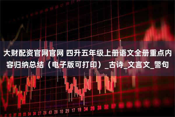 大财配资官网官网 四升五年级上册语文全册重点内容归纳总结（电子版可打印）_古诗_文言文_警句
