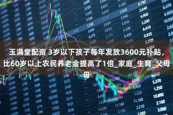 玉满堂配资 3岁以下孩子每年发放3600元补贴，比60岁以上农民养老金提高了1倍_家庭_生育_父母