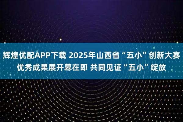 辉煌优配APP下载 2025年山西省“五小”创新大赛优秀成果展开幕在即 共同见证“五小”绽放