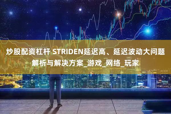 炒股配资杠杆 STRIDEN延迟高、延迟波动大问题解析与解决方案_游戏_网络_玩家