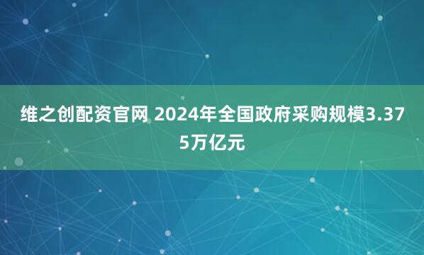 维之创配资官网 2024年全国政府采购规模3.375万亿元