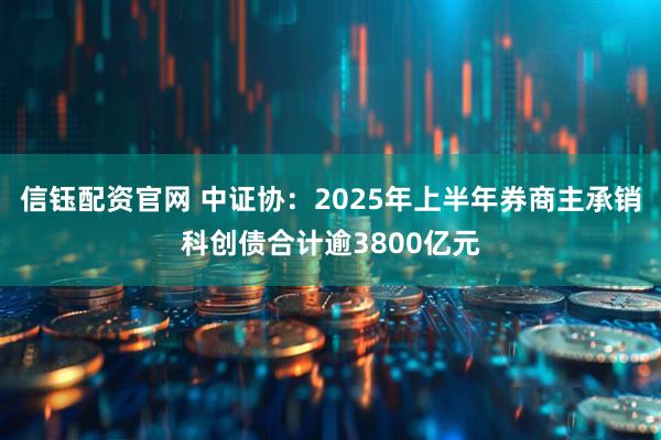 信钰配资官网 中证协：2025年上半年券商主承销科创债合计逾3800亿元