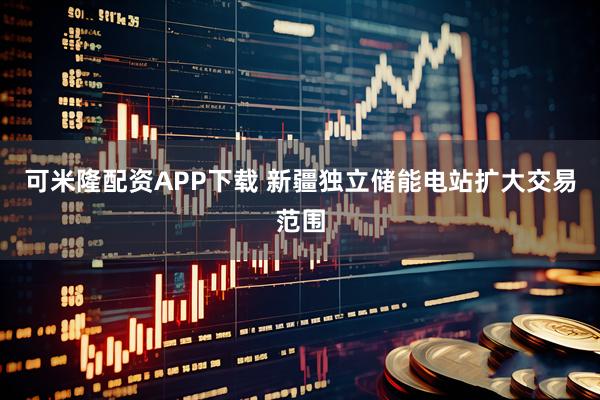 可米隆配资APP下载 新疆独立储能电站扩大交易范围