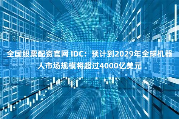 全国股票配资官网 IDC：预计到2029年全球机器人市场规模将超过4000亿美元