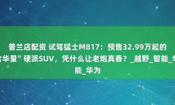 普兰店配资 试驾猛士M817：预售32.99万起的“含华量”硬派SUV，凭什么让老炮真香？_越野_智能_华为