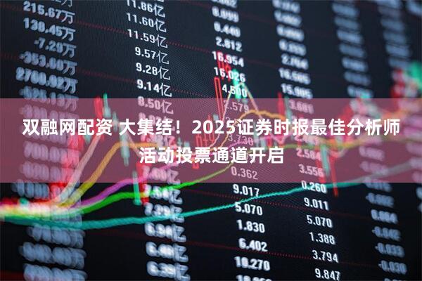 双融网配资 大集结！2025证券时报最佳分析师活动投票通道开启