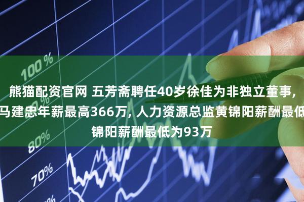 熊猫配资官网 五芳斋聘任40岁徐佳为非独立董事, 总经理马建忠年薪最高366万, 人力资源总监黄锦阳薪酬最低为93万
