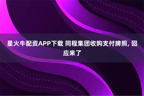 星火牛配资APP下载 同程集团收购支付牌照, 回应来了