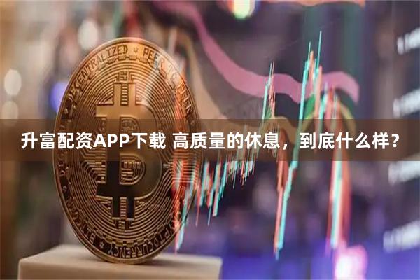 升富配资APP下载 高质量的休息，到底什么样？