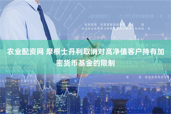 农业配资网 摩根士丹利取消对高净值客户持有加密货币基金的限制