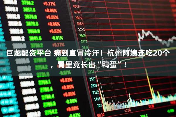 巨龙配资平台 痛到直冒冷汗！杭州阿姨连吃20个，胃里竟长出“鸭蛋”！