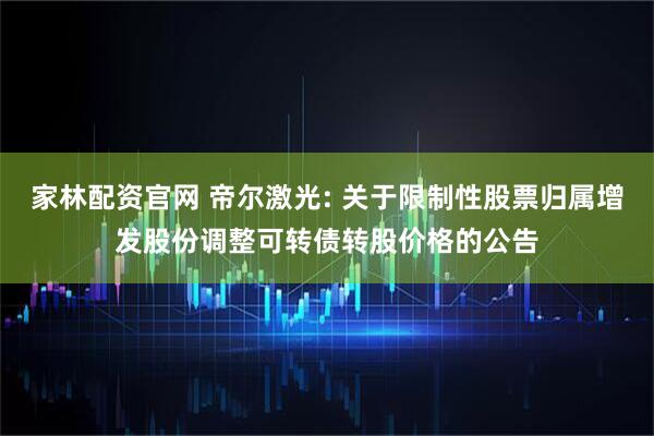 家林配资官网 帝尔激光: 关于限制性股票归属增发股份调整可转债转股价格的公告