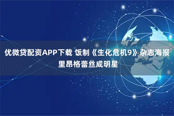 优微贷配资APP下载 饭制《生化危机9》杂志海报 里昂格蕾丝成明星