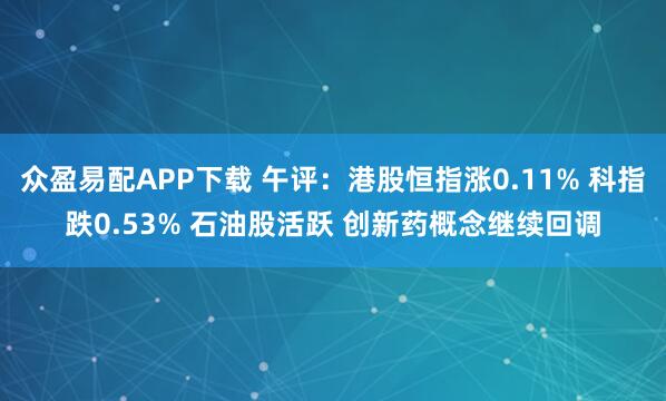 众盈易配APP下载 午评:港股恒指涨0.11% 科指跌0.53% 石油股活跃 创新药概念继续回调