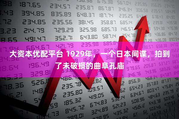 大资本优配平台 1929年，一个日本间谍，拍到了未破损的曲阜孔庙