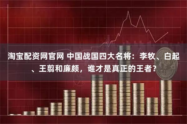 淘宝配资网官网 中国战国四大名将：李牧、白起、王翦和廉颇，谁才是真正的王者？