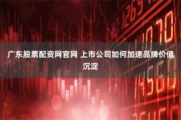 广东股票配资网官网 上市公司如何加速品牌价值沉淀