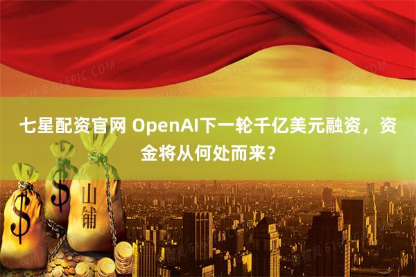 七星配资官网 OpenAI下一轮千亿美元融资，资金将从何处而来？