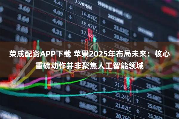 荣成配资APP下载 苹果2025年布局未来：核心重磅动作并非聚焦人工智能领域