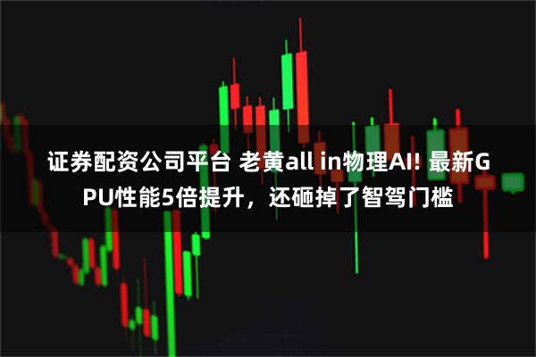 证券配资公司平台 老黄all in物理AI! 最新GPU性能5倍提升，还砸掉了智驾门槛