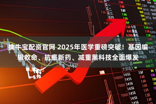 擒牛宝配资官网 2025年医学重磅突破！基因编辑救命、抗癌新药、减重黑科技全面爆发