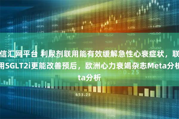 信汇网平台 利尿剂联用能有效缓解急性心衰症状，联用SGLT2i更能改善预后，欧洲心力衰竭杂志Meta分析