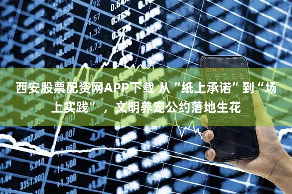 西安股票配资网APP下载 从“纸上承诺”到“场上实践” ,文明养宠公约落地生花