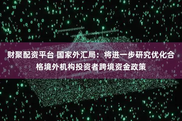 财聚配资平台 国家外汇局：将进一步研究优化合格境外机构投资者跨境资金政策