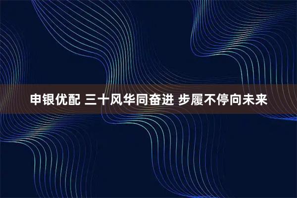 申银优配 三十风华同奋进 步履不停向未来