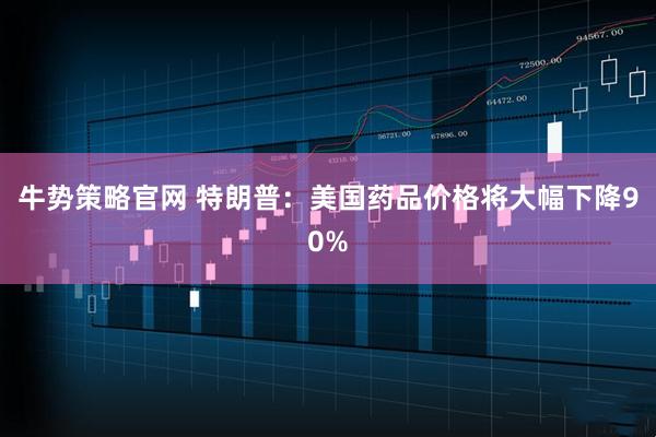 牛势策略官网 特朗普：美国药品价格将大幅下降90%