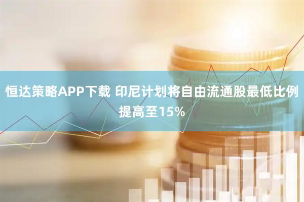 恒达策略APP下载 印尼计划将自由流通股最低比例提高至15%