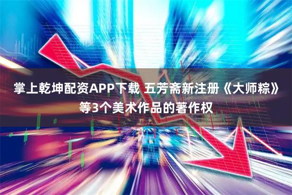 掌上乾坤配资APP下载 五芳斋新注册《大师粽》等3个美术作品的著作权