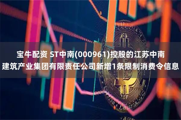 宝牛配资 ST中南(000961)控股的江苏中南建筑产业集团有限责任公司新增1条限制消费令信息