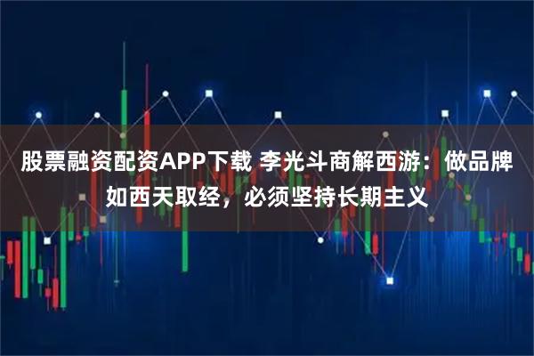 股票融资配资APP下载 李光斗商解西游：做品牌如西天取经，必须坚持长期主义