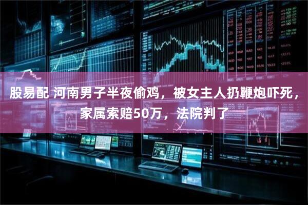 股易配 河南男子半夜偷鸡，被女主人扔鞭炮吓死，家属索赔50万，法院判了