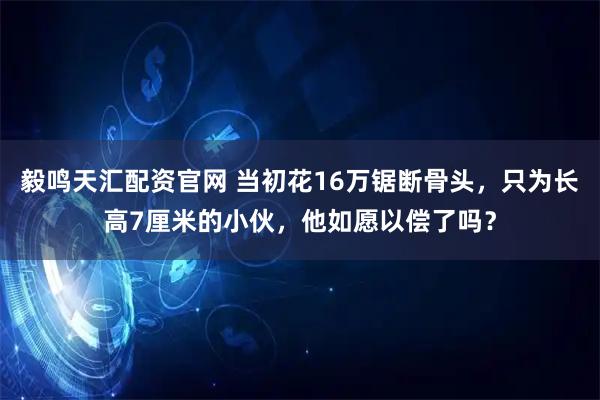 毅鸣天汇配资官网 当初花16万锯断骨头，只为长高7厘米的小伙，他如愿以偿了吗？